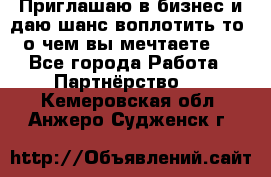 Приглашаю в бизнес и даю шанс воплотить то, о чем вы мечтаете!  - Все города Работа » Партнёрство   . Кемеровская обл.,Анжеро-Судженск г.